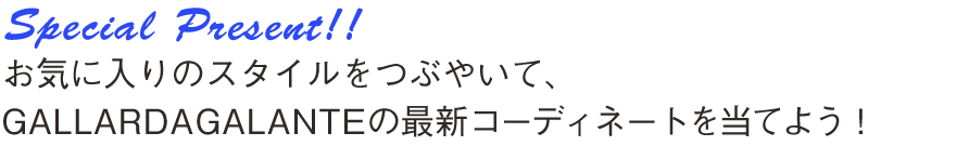 Special Present!! お気に入りのスタイルをつぶやいてＧＡＬＬＡＲＤＡＧＡＬＡＮＴＥの最新コーディネイトを当てよう！