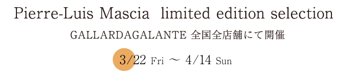 Pierre-Louis Mascia limited edition selection GALLARDAGALANTE 全国全店舗にて開催　3/22 Fri～ 4/14 Sun 