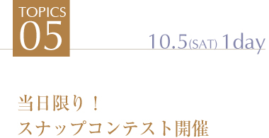 TOPICS5 当日限り！
スナップコンテスト開催 10.5(SAT)1day