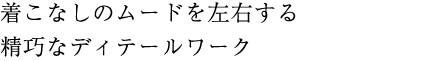 着こなしのムードを左右する精妙なディテールワーク