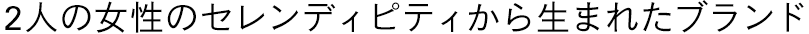 2人の女性のセレンディピティから生まれたブランド
