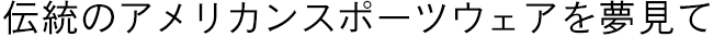 伝統のアメリカンスポーツウェアを夢見て
