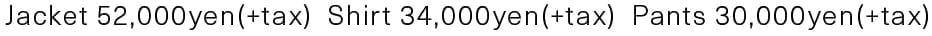 Jacket 52,000yen(+tax) Shirt 34,000yen(+tax) Pants 30,000yen(+tax)