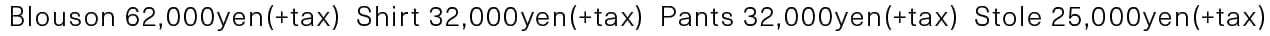 Blouson 62,000yen(+tax) Shirt 32,000yen(+tax) Pants 32,000yen(+tax) Stole 25,000yen(+tax)
