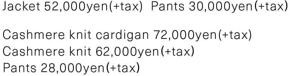 Jacket 52,000yen(+tax) Pants 30,000yen(+tax) Cashmere knit cardigan 72,000yen(+tax) Cashmere knit 62,000yen(+tax) Pants 28,000yen(+tax)