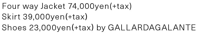 Four way Jacket 74,000yen(+tax) Skirt 39,000yen(+tax) Shoes 23,000yen(+tax)by GALARDAGALANTE